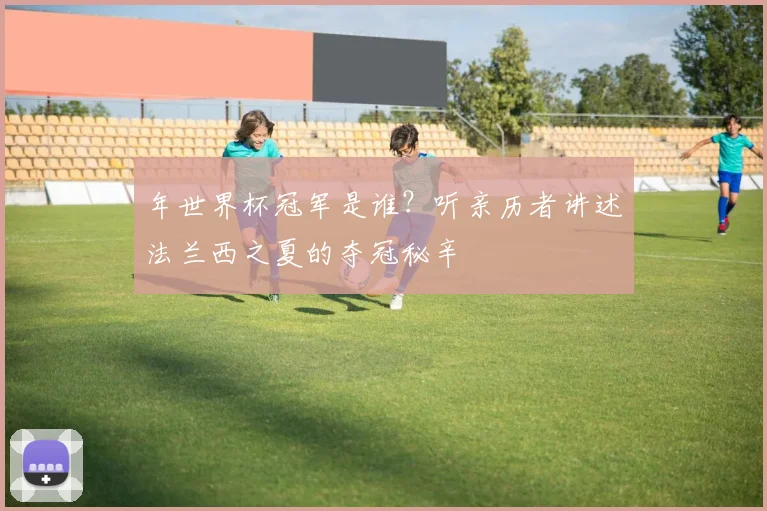 年世界杯冠军是谁？听亲历者讲述法兰西之夏的夺冠秘辛