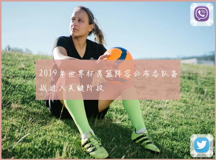 2019年世界杯男篮阵容公布各队备战进入关键阶段