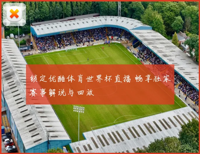 锁定优酷体育世界杯直播 畅享独家赛事解说与回放