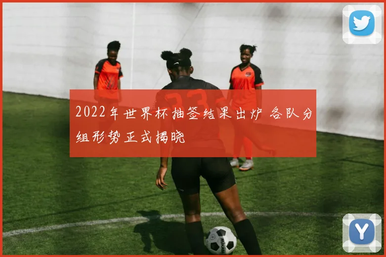 2022年世界杯抽签结果出炉 各队分组形势正式揭晓