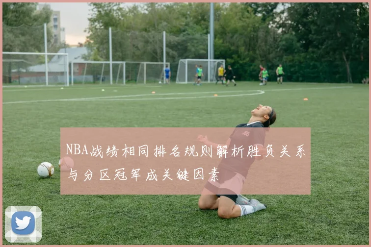 NBA战绩相同排名规则解析胜负关系与分区冠军成关键因素