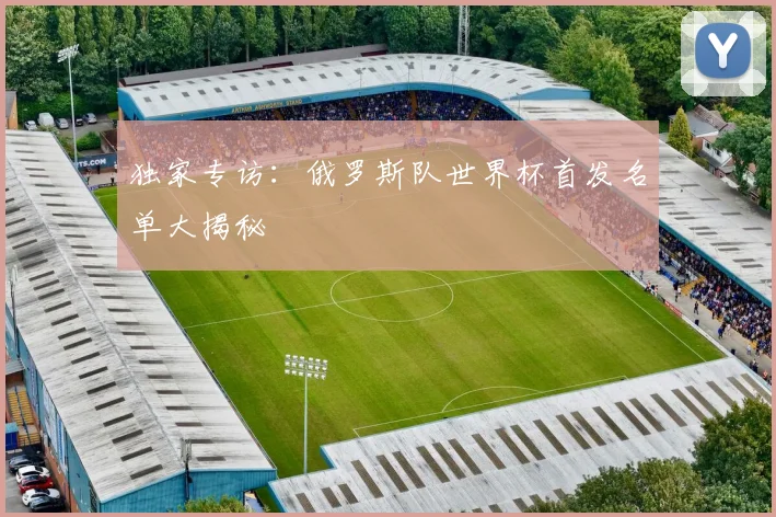 独家专访：俄罗斯队世界杯首发名单大揭秘