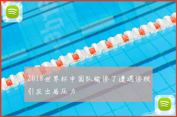 2018世界杯中国队输惨了遭遇惨败引发出局压力