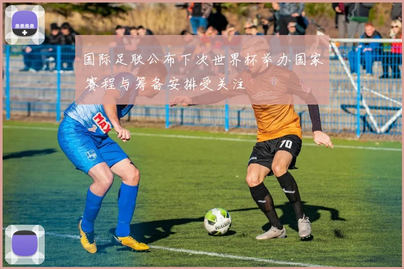 国际足联公布下次世界杯举办国家 赛程与筹备安排受关注