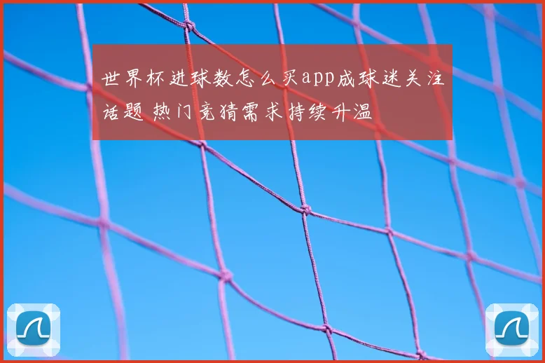 世界杯进球数怎么买app成球迷关注话题 热门竞猜需求持续升温