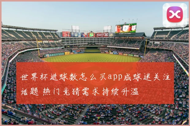 世界杯进球数怎么买app成球迷关注话题 热门竞猜需求持续升温