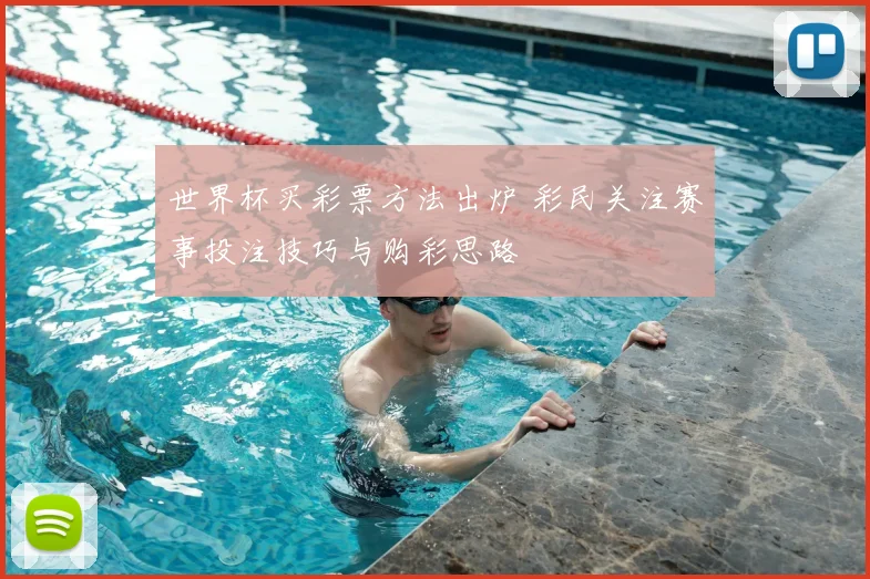 世界杯买彩票方法出炉 彩民关注赛事投注技巧与购彩思路
