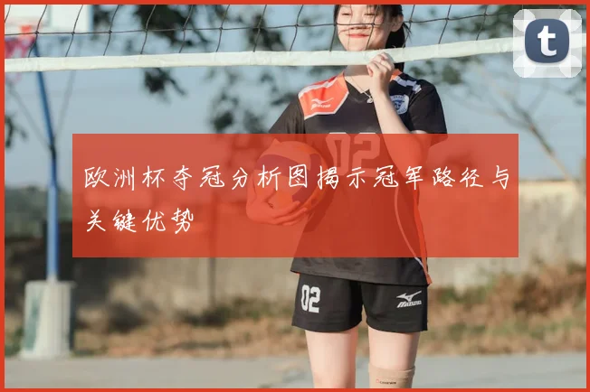 欧洲杯夺冠分析图揭示冠军路径与关键优势
