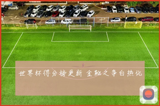 世界杯得分榜更新 金靴之争白热化
