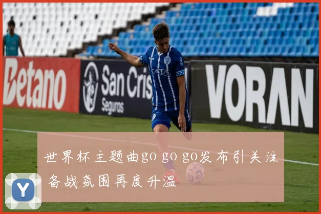 世界杯主题曲go go go发布引关注 备战氛围再度升温