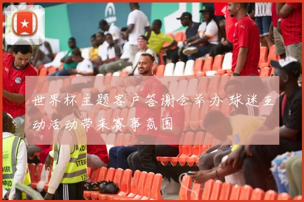 世界杯主题客户答谢会举办 球迷互动活动带来赛事氛围