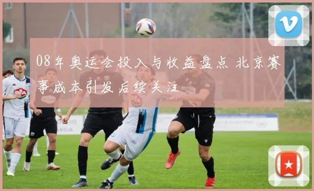 08年奥运会投入与收益盘点 北京赛事成本引发后续关注