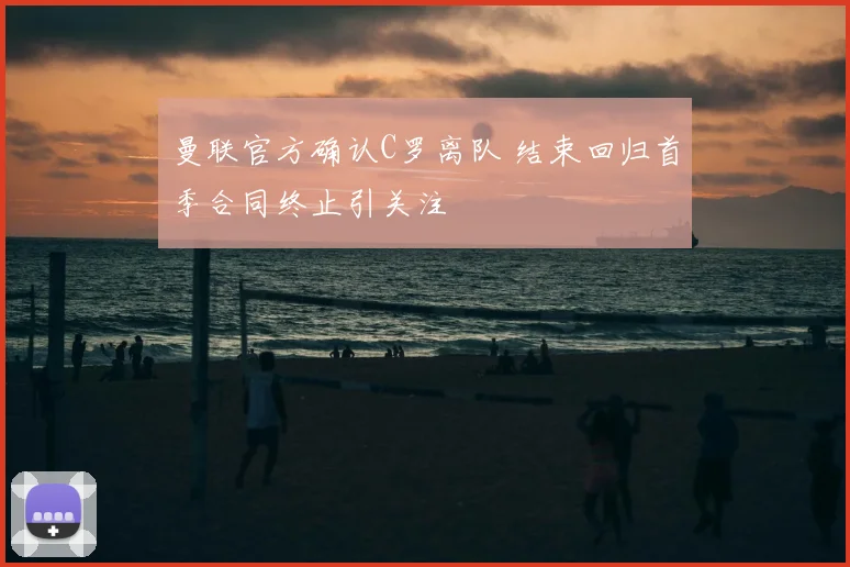 曼联官方确认C罗离队 结束回归首季合同终止引关注