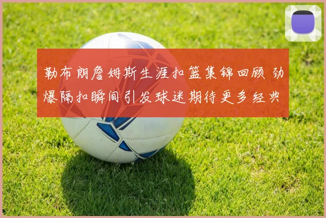勒布朗詹姆斯生涯扣篮集锦回顾 劲爆隔扣瞬间引发球迷期待更多经典画面
