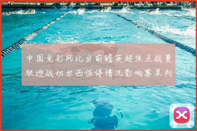 中国竞彩网比分前瞻英超焦点战曼联迎战切尔西伤停情况影响赛果判断