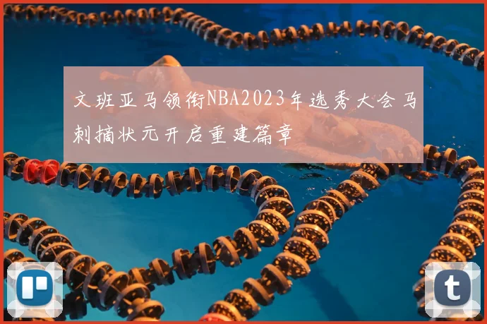 文班亚马领衔NBA2023年选秀大会马刺摘状元开启重建篇章