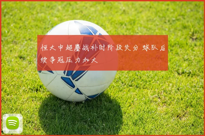 恒大中超鏖战补时阶段失分 球队后续争冠压力加大