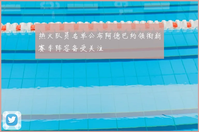热火队员名单公布阿德巴约领衔新赛季阵容备受关注