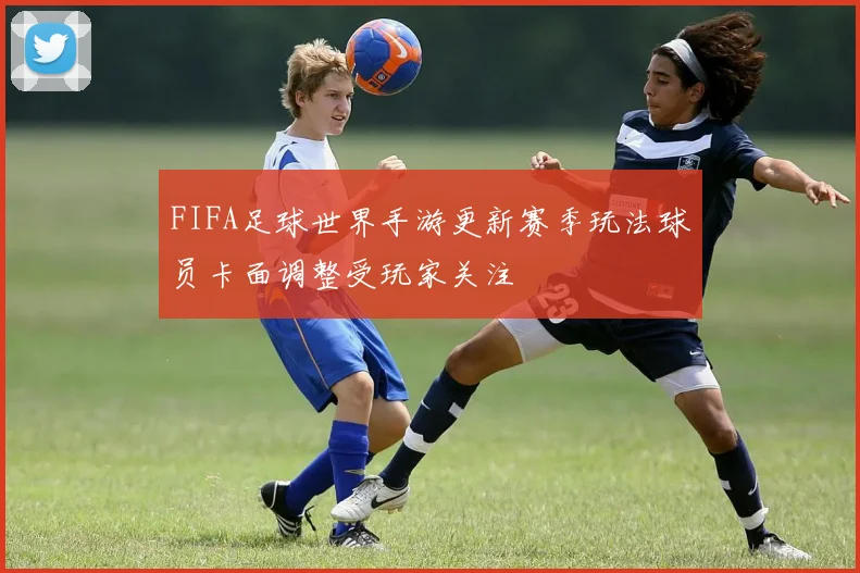 FIFA足球世界手游更新赛季玩法球员卡面调整受玩家关注
