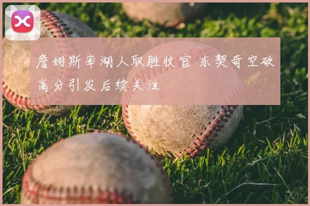 詹姆斯率湖人取胜收官 东契奇空砍高分引发后续关注