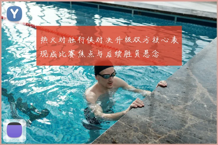 热火对独行侠对决升级双方核心表现成比赛焦点与后续胜负悬念