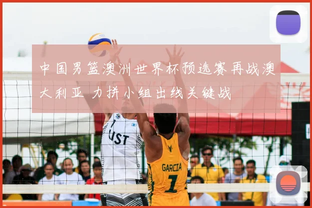 中国男篮澳洲世界杯预选赛再战澳大利亚 力拼小组出线关键战