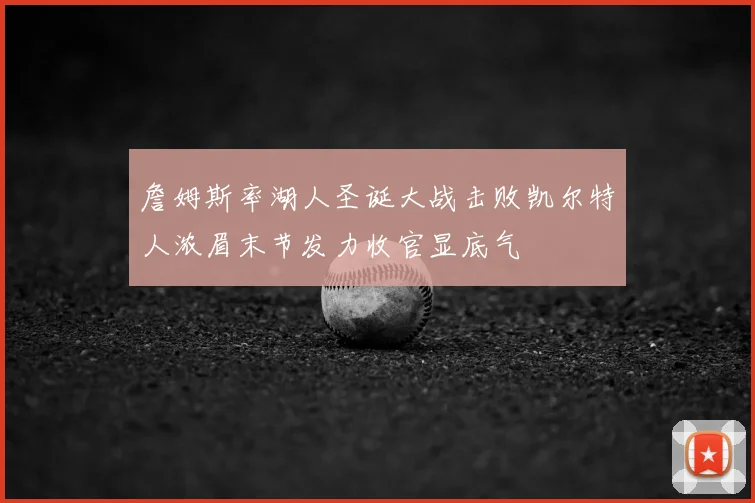 詹姆斯率湖人圣诞大战击败凯尔特人浓眉末节发力收官显底气