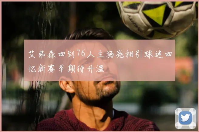 艾弗森回到76人主场亮相引球迷回忆新赛季期待升温