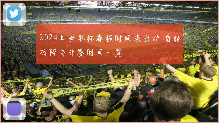 2024年世界杯赛程时间表出炉 首轮对阵与开赛时间一览