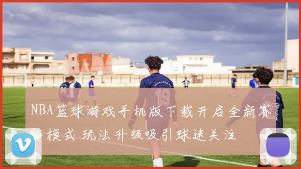 NBA篮球游戏手机版下载开启全新赛季模式 玩法升级吸引球迷关注