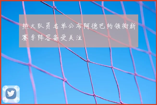 热火队员名单公布阿德巴约领衔新赛季阵容备受关注