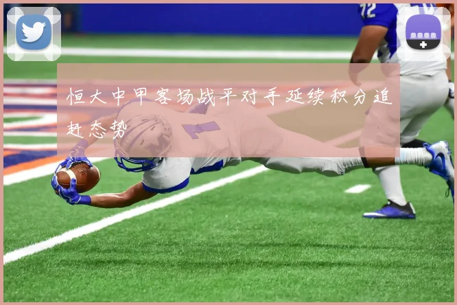 恒大中甲客场战平对手延续积分追赶态势