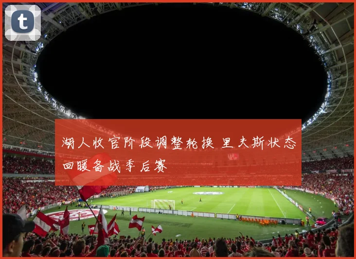 湖人收官阶段调整轮换 里夫斯状态回暖备战季后赛
