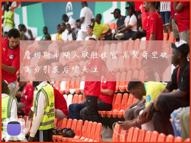 詹姆斯率湖人取胜收官 东契奇空砍高分引发后续关注