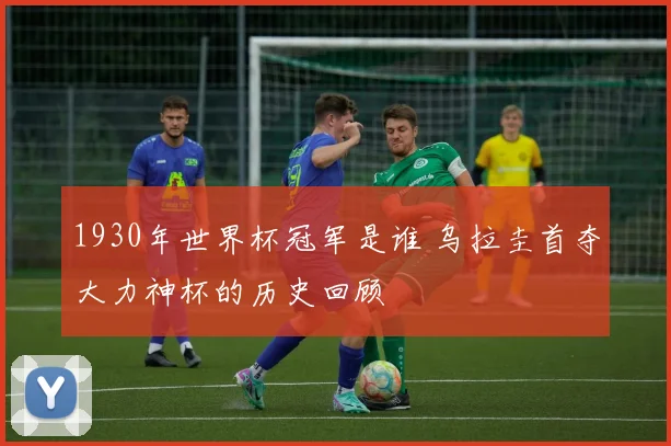 1930年世界杯冠军是谁 乌拉圭首夺大力神杯的历史回顾