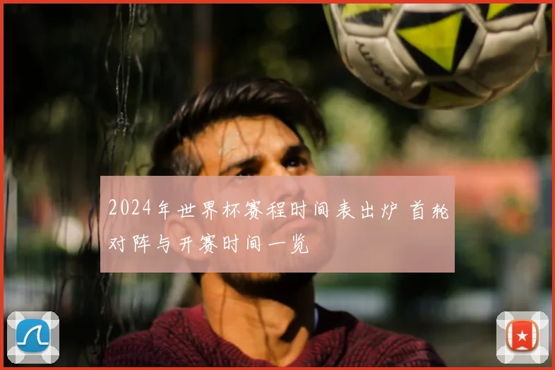 2024年世界杯赛程时间表出炉 首轮对阵与开赛时间一览