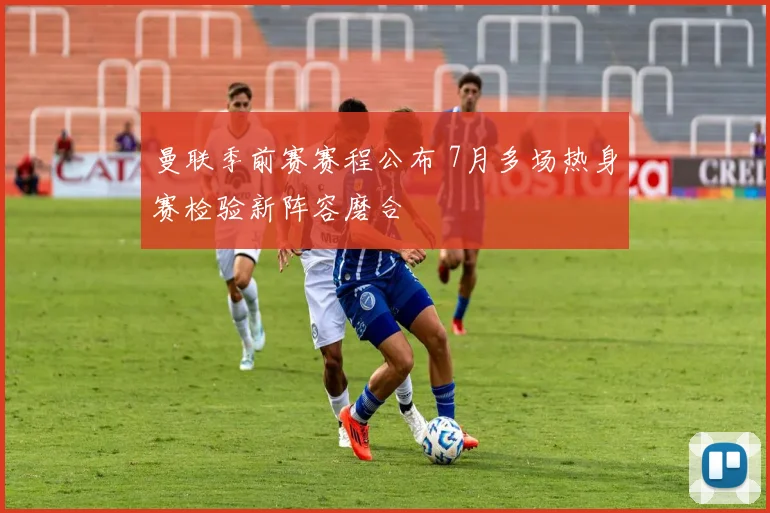 曼联季前赛赛程公布 7月多场热身赛检验新阵容磨合