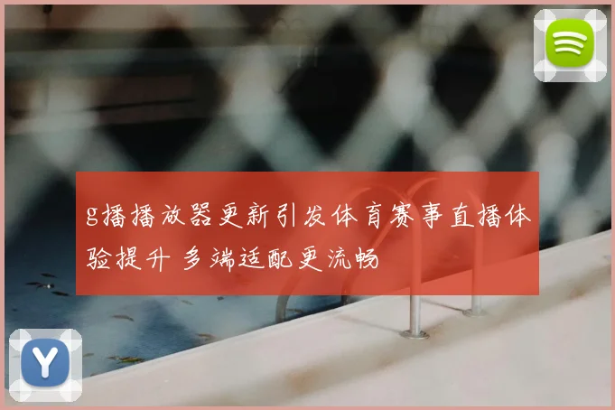 g播播放器更新引发体育赛事直播体验提升 多端适配更流畅