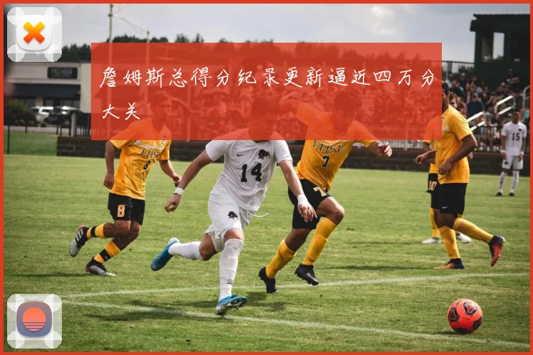 詹姆斯总得分纪录更新逼近四万分大关