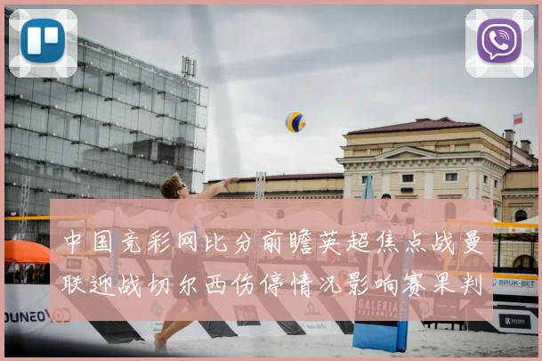 中国竞彩网比分前瞻英超焦点战曼联迎战切尔西伤停情况影响赛果判断